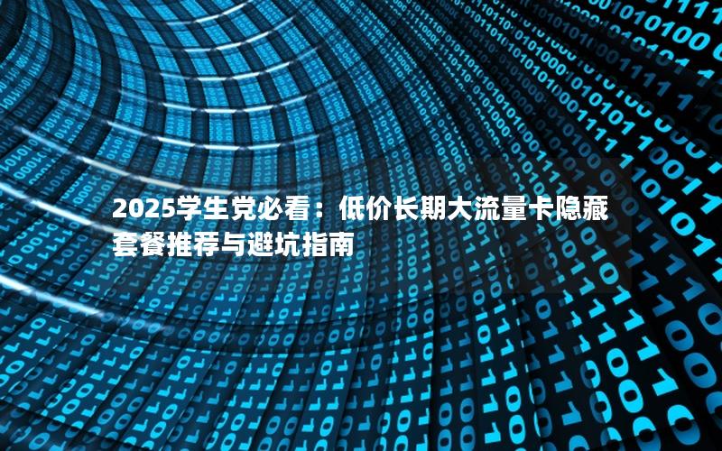 2025学生党必看：低价长期大流量卡隐藏套餐推荐与避坑指南