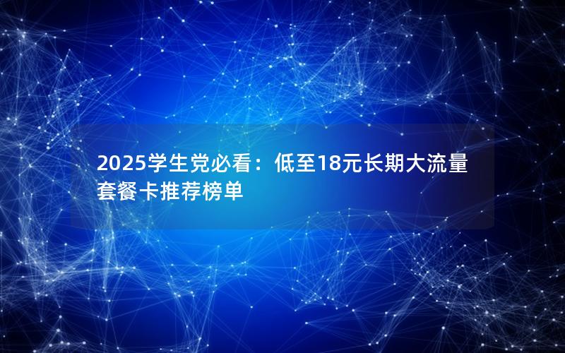 2025学生党必看：低至18元长期大流量套餐卡推荐榜单
