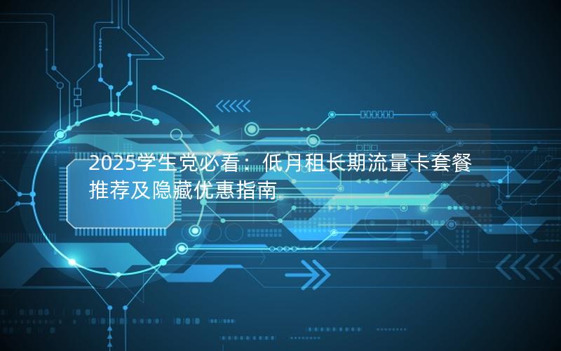 2025学生党必看：低月租长期流量卡套餐推荐及隐藏优惠指南