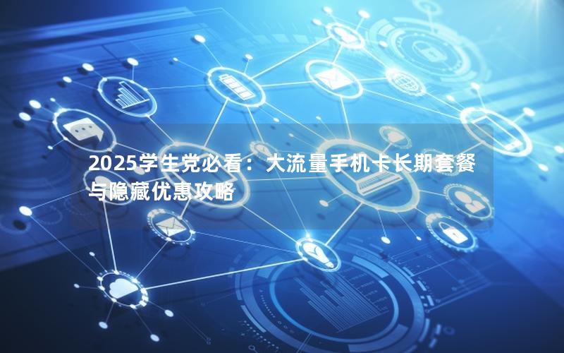 2025学生党必看：大流量手机卡长期套餐与隐藏优惠攻略