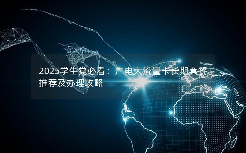 2025学生党必看：广电大流量卡长期套餐推荐及办理攻略
