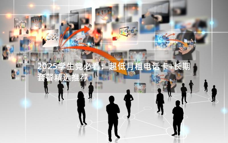2025学生党必看：超低月租电话卡+长期套餐精选推荐