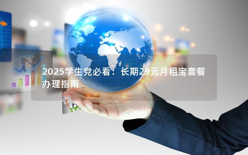 2025学生党必看：长期29元月租宝套餐办理指南