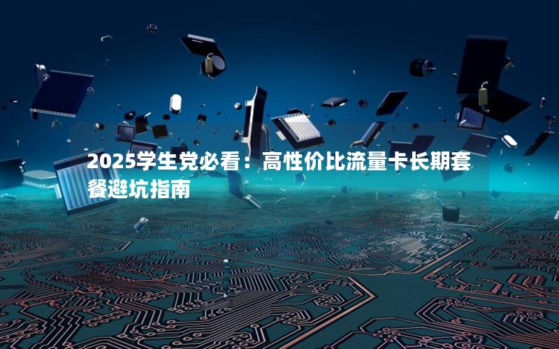 2025学生党必看：高性价比流量卡长期套餐避坑指南