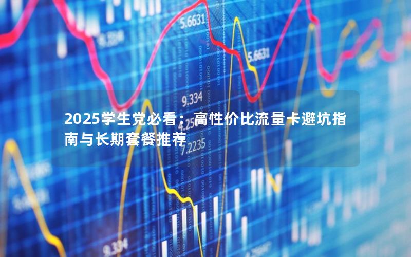2025学生党必看：高性价比流量卡避坑指南与长期套餐推荐