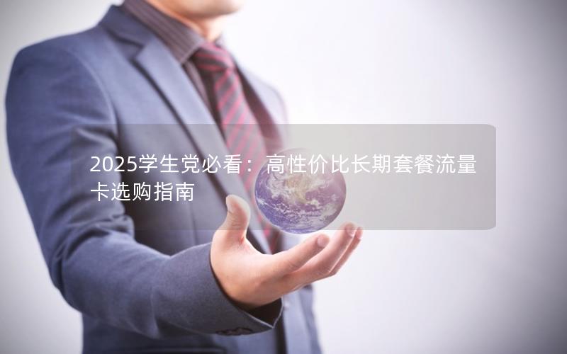 2025学生党必看：高性价比长期套餐流量卡选购指南