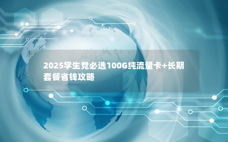 2025学生党必选100G纯流量卡+长期套餐省钱攻略
