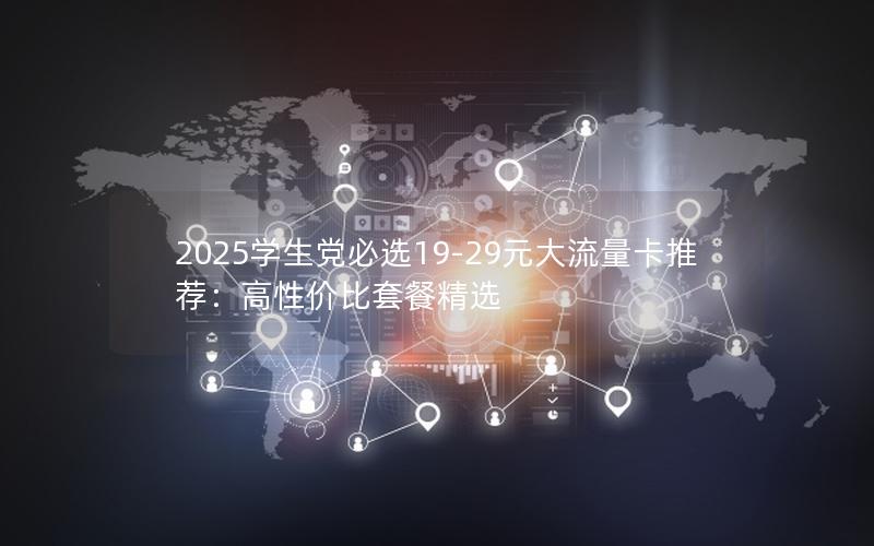 2025学生党必选19-29元大流量卡推荐：高性价比套餐精选
