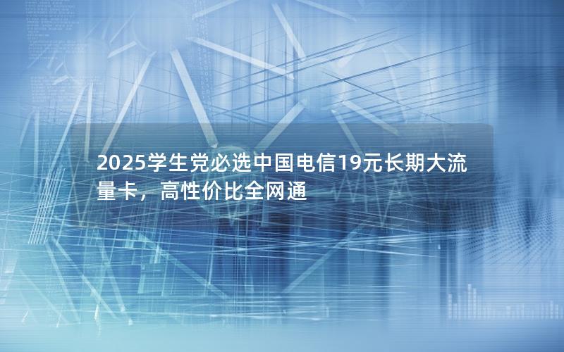 2025学生党必选中国电信19元长期大流量卡，高性价比全网通