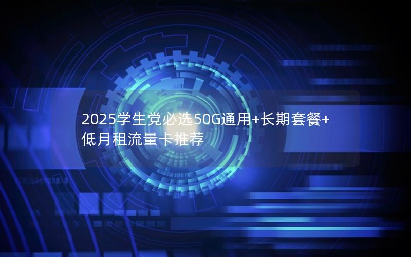 2025学生党必选50G通用+长期套餐+低月租流量卡推荐