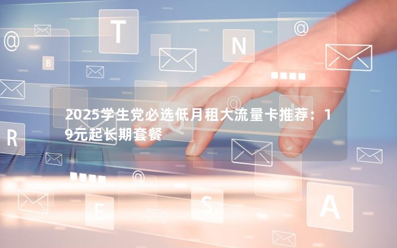 2025学生党必选低月租大流量卡推荐：19元起长期套餐