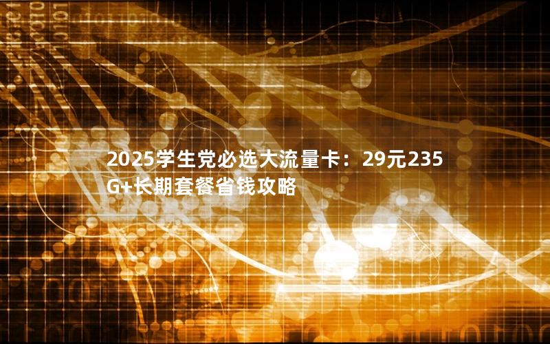 2025学生党必选大流量卡：29元235G+长期套餐省钱攻略
