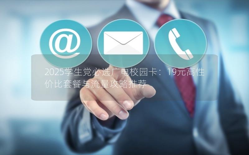 2025学生党必选广电校园卡：19元高性价比套餐与流量攻略推荐
