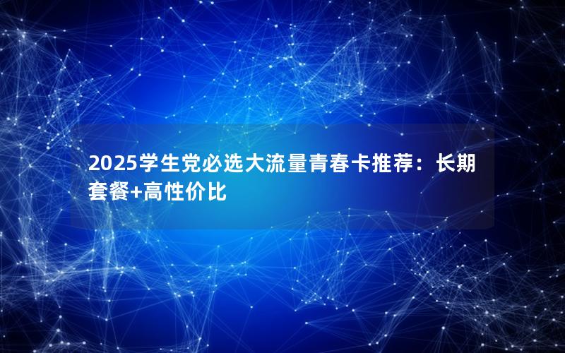 2025学生党必选大流量青春卡推荐：长期套餐+高性价比