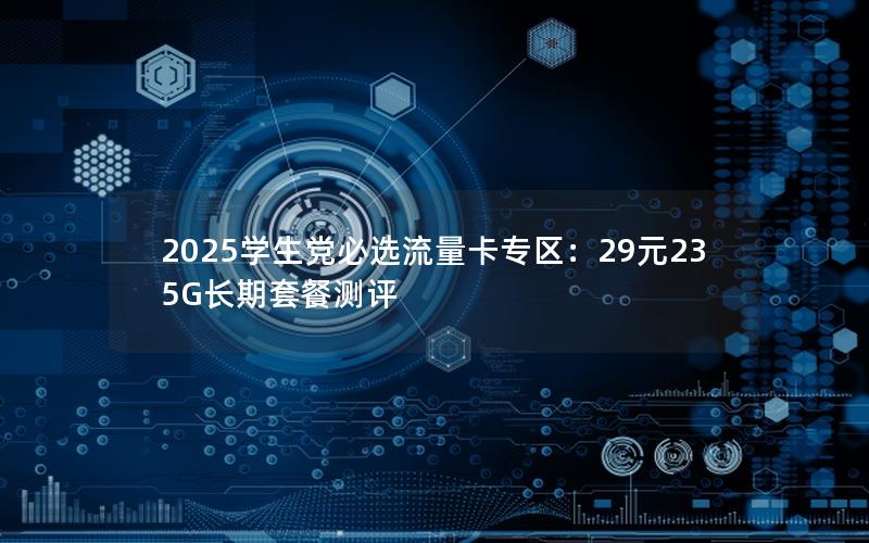 2025学生党必选流量卡专区：29元235G长期套餐测评