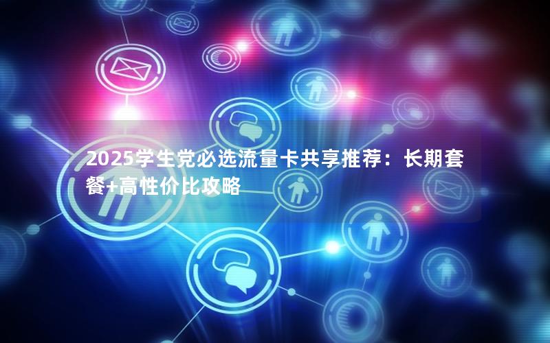 2025学生党必选流量卡共享推荐：长期套餐+高性价比攻略