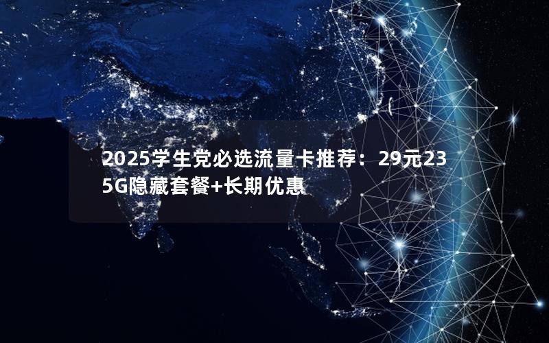 2025学生党必选流量卡推荐：29元235G隐藏套餐+长期优惠