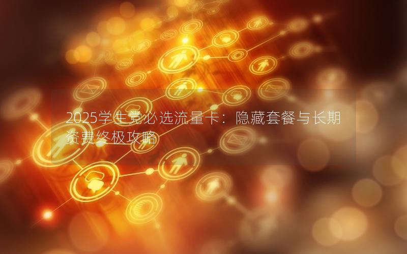 2025学生党必选流量卡：隐藏套餐与长期资费终极攻略