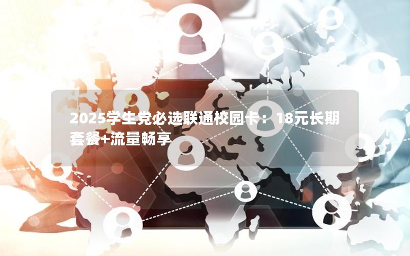 2025学生党必选联通校园卡：18元长期套餐+流量畅享