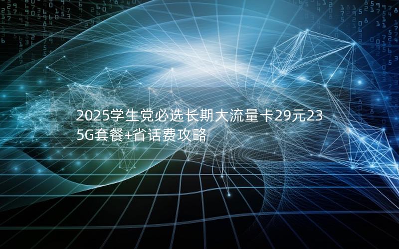 2025学生党必选长期大流量卡29元235G套餐+省话费攻略