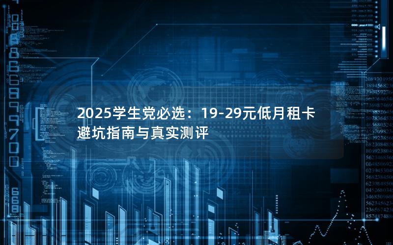 2025学生党必选：19-29元低月租卡避坑指南与真实测评