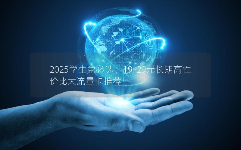 2025学生党必选：19-29元长期高性价比大流量卡推荐