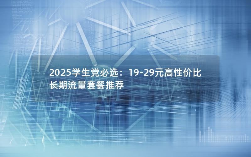2025学生党必选：19-29元高性价比长期流量套餐推荐