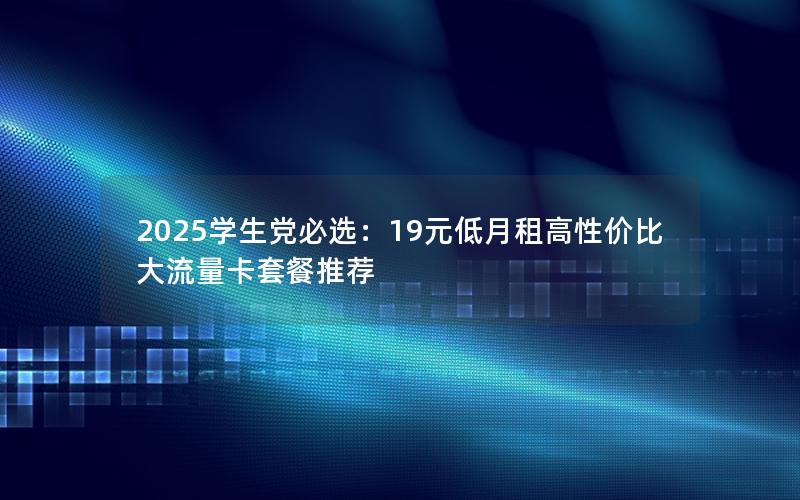 2025学生党必选：19元低月租高性价比大流量卡套餐推荐