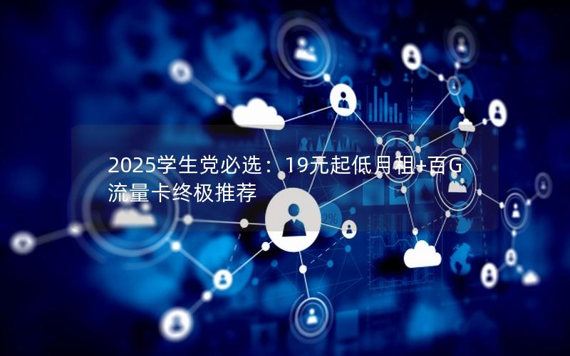 2025学生党必选：19元起低月租+百G流量卡终极推荐
