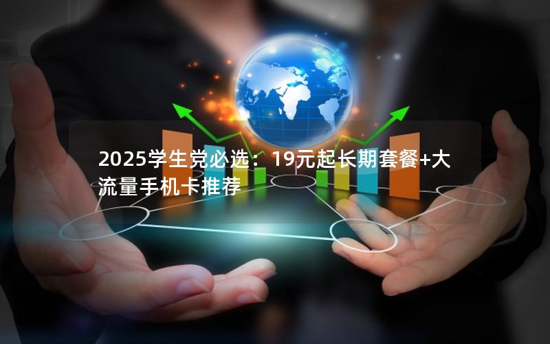 2025学生党必选：19元起长期套餐+大流量手机卡推荐