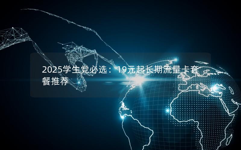 2025学生党必选：19元起长期流量卡套餐推荐