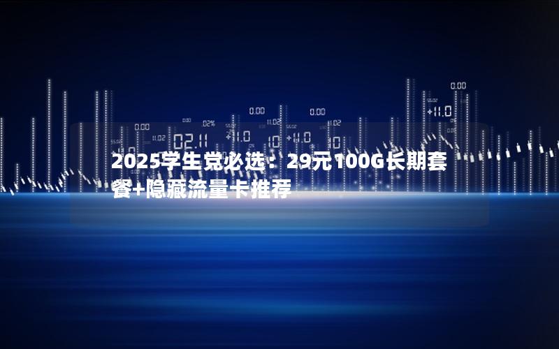 2025学生党必选：29元100G长期套餐+隐藏流量卡推荐