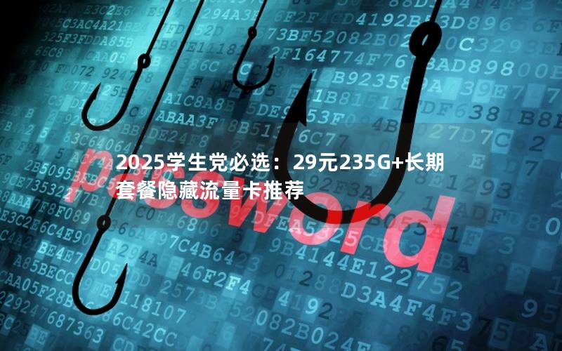 2025学生党必选：29元235G+长期套餐隐藏流量卡推荐