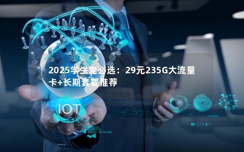 2025学生党必选：29元235G大流量卡+长期套餐推荐