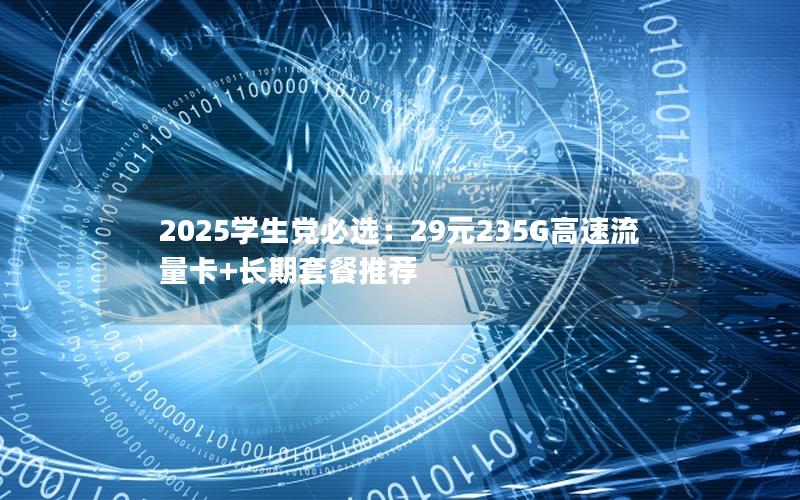 2025学生党必选：29元235G高速流量卡+长期套餐推荐