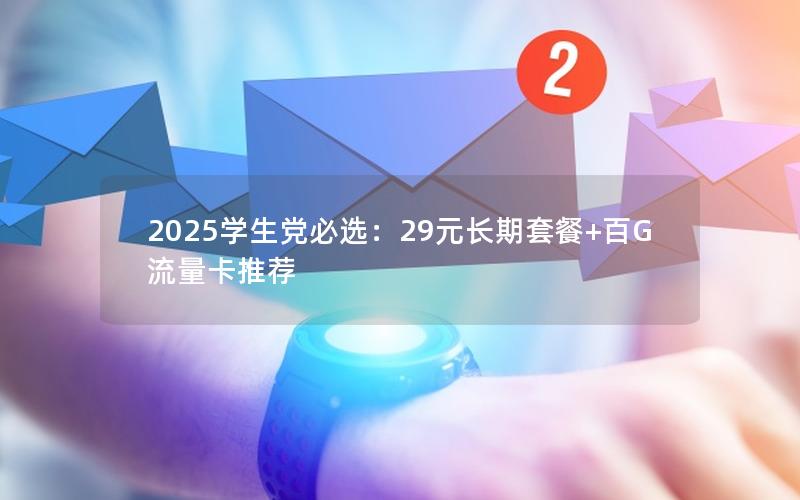 2025学生党必选：29元长期套餐+百G流量卡推荐