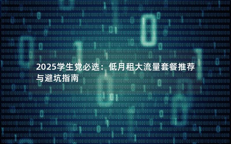 2025学生党必选：低月租大流量套餐推荐与避坑指南