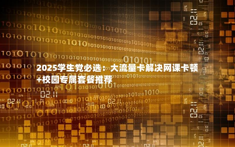 2025学生党必选：大流量卡解决网课卡顿+校园专属套餐推荐