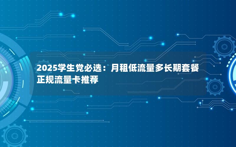 2025学生党必选：月租低流量多长期套餐正规流量卡推荐
