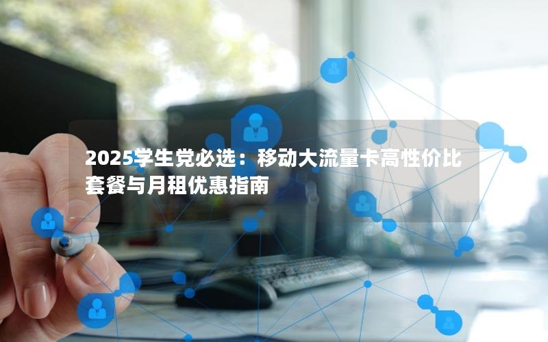 2025学生党必选：移动大流量卡高性价比套餐与月租优惠指南