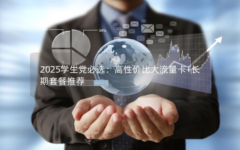 2025学生党必选：高性价比大流量卡+长期套餐推荐
