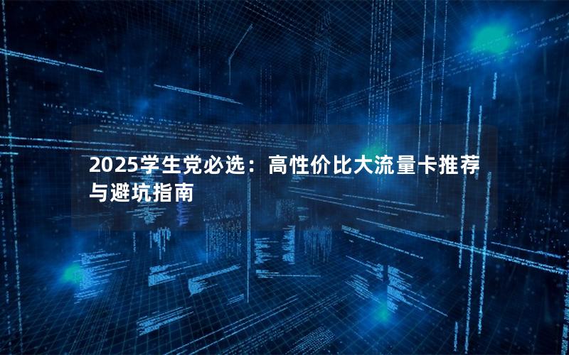 2025学生党必选：高性价比大流量卡推荐与避坑指南