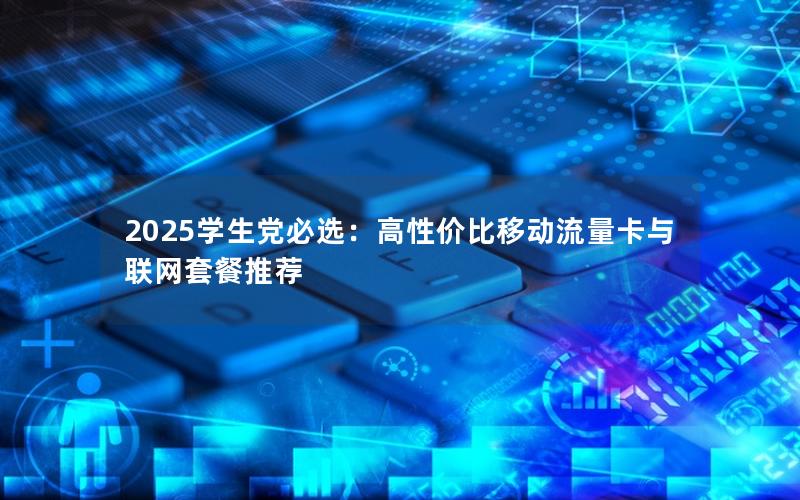 2025学生党必选：高性价比移动流量卡与联网套餐推荐