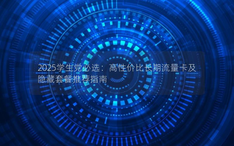 2025学生党必选：高性价比长期流量卡及隐藏套餐推荐指南