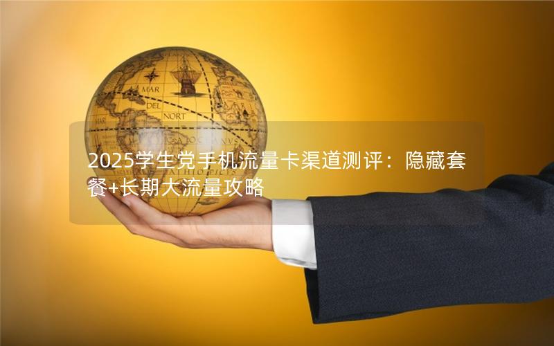 2025学生党手机流量卡渠道测评：隐藏套餐+长期大流量攻略