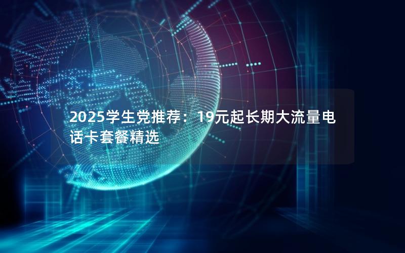 2025学生党推荐：19元起长期大流量电话卡套餐精选