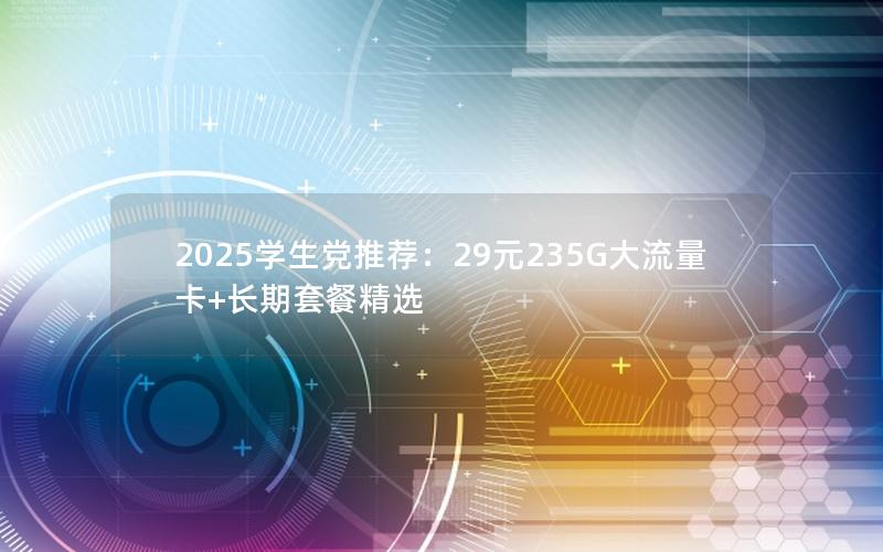 2025学生党推荐：29元235G大流量卡+长期套餐精选