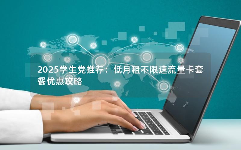 2025学生党推荐：低月租不限速流量卡套餐优惠攻略