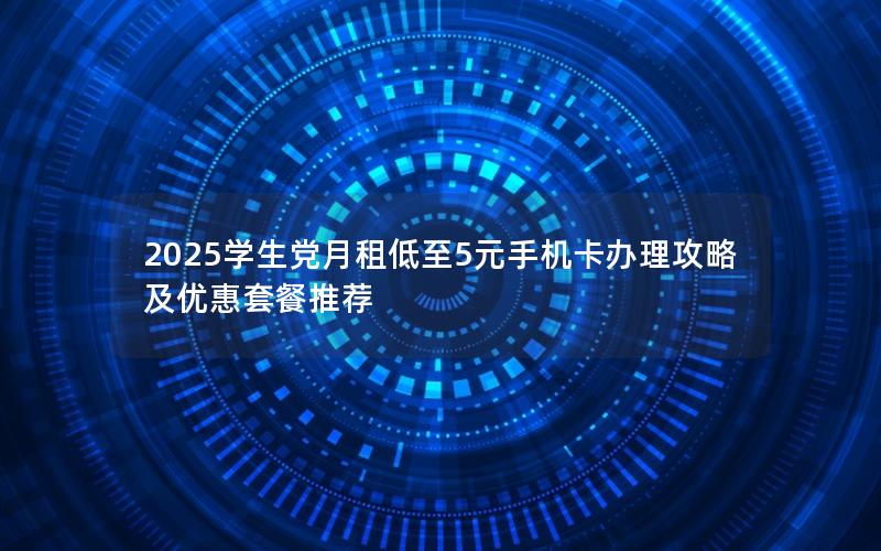 2025学生党月租低至5元手机卡办理攻略及优惠套餐推荐