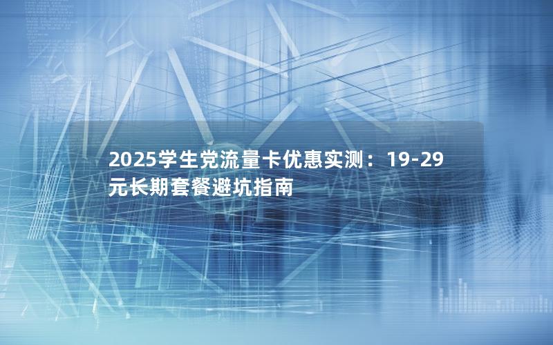 2025学生党流量卡优惠实测：19-29元长期套餐避坑指南